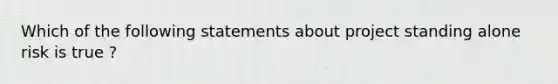 Which of the following statements about project standing alone risk is true ?