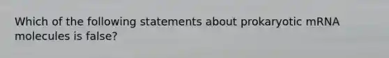 Which of the following statements about prokaryotic mRNA molecules is false?