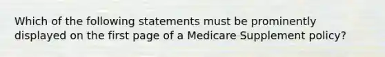 Which of the following statements must be prominently displayed on the first page of a Medicare Supplement policy?