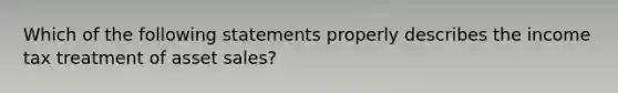 Which of the following statements properly describes the income tax treatment of asset sales?