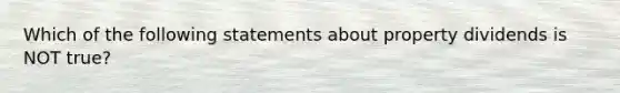 Which of the following statements about property dividends is NOT true?