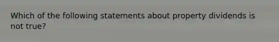 Which of the following statements about property dividends is not true?