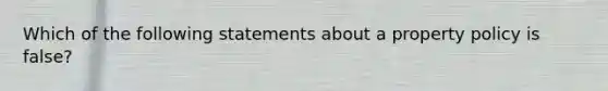 Which of the following statements about a property policy is false?