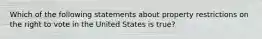 Which of the following statements about property restrictions on the right to vote in the United States is true?