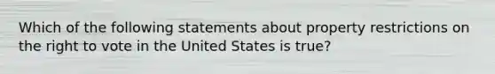 Which of the following statements about property restrictions on the right to vote in the United States is true?