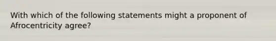 With which of the following statements might a proponent of Afrocentricity agree?