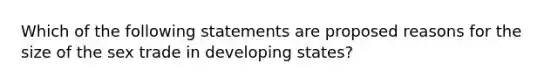 Which of the following statements are proposed reasons for the size of the sex trade in developing states?