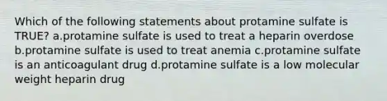 Which of the following statements about protamine sulfate is TRUE? a.protamine sulfate is used to treat a heparin overdose b.protamine sulfate is used to treat anemia c.protamine sulfate is an anticoagulant drug d.protamine sulfate is a low molecular weight heparin drug