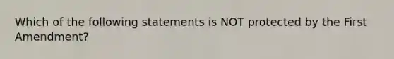 Which of the following statements is NOT protected by the First Amendment?