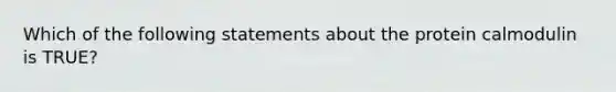 Which of the following statements about the protein calmodulin is TRUE?