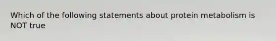 Which of the following statements about protein metabolism is NOT true