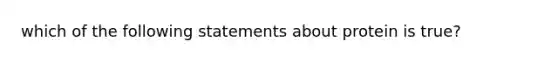 which of the following statements about protein is true?