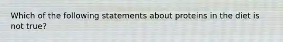 Which of the following statements about proteins in the diet is not true?