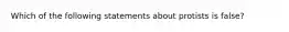 Which of the following statements about protists is false?