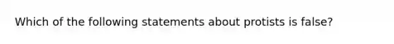 Which of the following statements about protists is false?