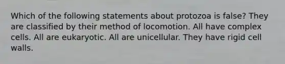 Which of the following statements about protozoa is false? They are classified by their method of locomotion. All have complex cells. All are eukaryotic. All are unicellular. They have rigid cell walls.