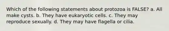 Which of the following statements about protozoa is FALSE? a. All make cysts. b. They have eukaryotic cells. c. They may reproduce sexually. d. They may have flagella or cilia.