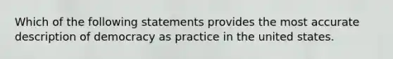 Which of the following statements provides the most accurate description of democracy as practice in the united states.