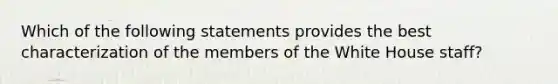 Which of the following statements provides the best characterization of the members of the White House staff?