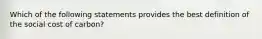 Which of the following statements provides the best definition of the social cost of carbon?