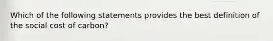 Which of the following statements provides the best definition of the social cost of carbon?