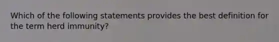 Which of the following statements provides the best definition for the term herd immunity?