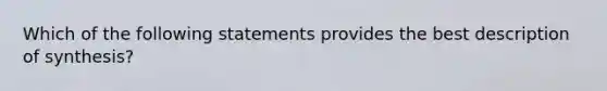 Which of the following statements provides the best description of synthesis?