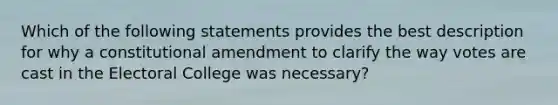 Which of the following statements provides the best description for why a constitutional amendment to clarify the way votes are cast in the Electoral College was necessary?