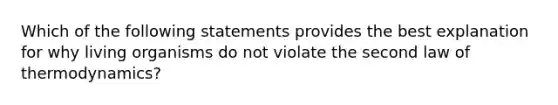 Which of the following statements provides the best explanation for why living organisms do not violate the second law of thermodynamics?