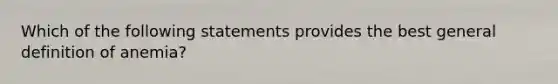 Which of the following statements provides the best general definition of anemia?