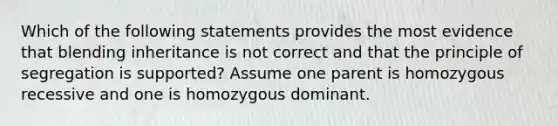 Which of the following statements provides the most evidence that blending inheritance is not correct and that the principle of segregation is supported? Assume one parent is homozygous recessive and one is homozygous dominant.