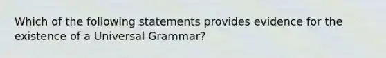 Which of the following statements provides evidence for the existence of a Universal Grammar?