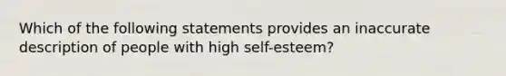 Which of the following statements provides an inaccurate description of people with high self-esteem?