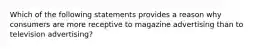 Which of the following statements provides a reason why consumers are more receptive to magazine advertising than to television advertising?