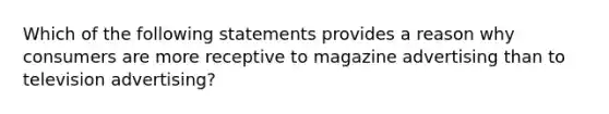 Which of the following statements provides a reason why consumers are more receptive to magazine advertising than to television advertising?