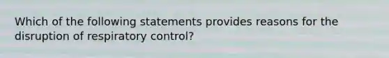 Which of the following statements provides reasons for the disruption of respiratory control?