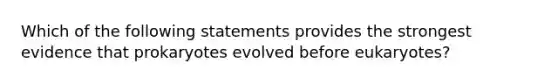 Which of the following statements provides the strongest evidence that prokaryotes evolved before eukaryotes?