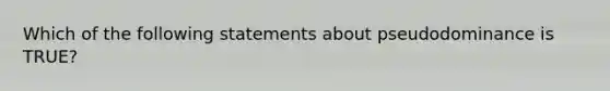 Which of the following statements about pseudodominance is TRUE?