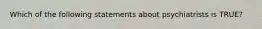 Which of the following statements about psychiatrists is TRUE?