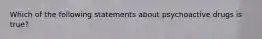 Which of the following statements about psychoactive drugs is true?