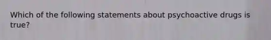 Which of the following statements about psychoactive drugs is true?