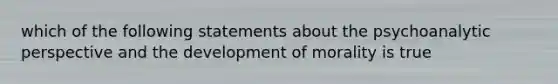 which of the following statements about the psychoanalytic perspective and the development of morality is true