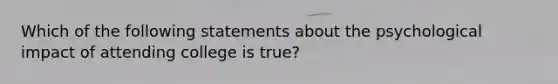 Which of the following statements about the psychological impact of attending college is true?