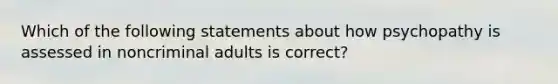 Which of the following statements about how psychopathy is assessed in noncriminal adults is correct?