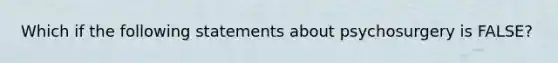 Which if the following statements about psychosurgery is FALSE?