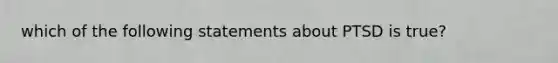 which of the following statements about PTSD is true?