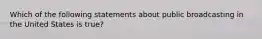 Which of the following statements about public broadcasting in the United States is true?