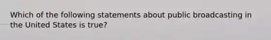 Which of the following statements about public broadcasting in the United States is true?