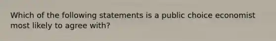 Which of the following statements is a public choice economist most likely to agree with?