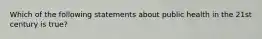 Which of the following statements about public health in the 21st century is true?